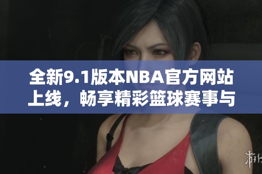全新9.1版本NBA官方网站上线，畅享精彩篮球赛事与资讯