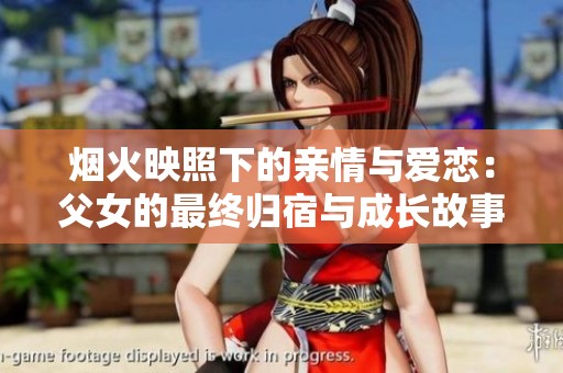烟火映照下的亲情与爱恋：父女的最终归宿与成长故事