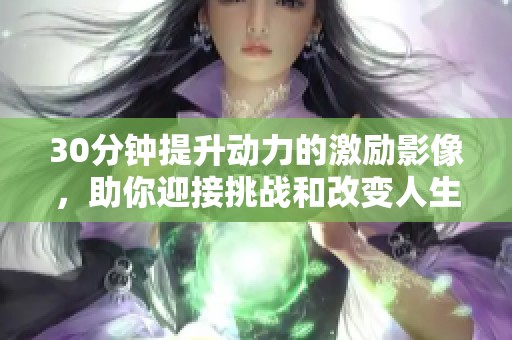 30分钟提升动力的激励影像，助你迎接挑战和改变人生