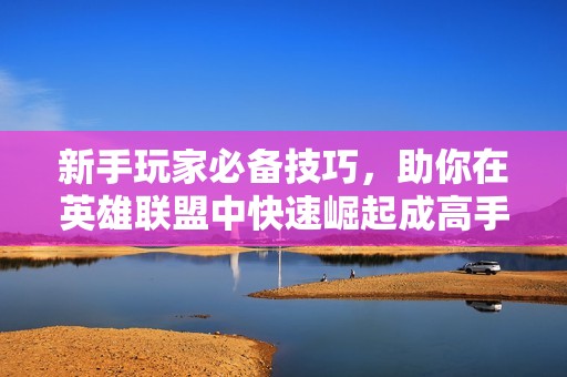 新手玩家必备技巧，助你在英雄联盟中快速崛起成高手！