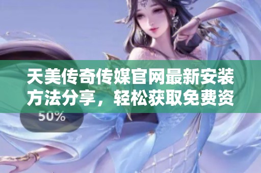 天美传奇传媒官网最新安装方法分享，轻松获取免费资源