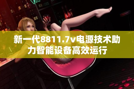 新一代8811.7v电源技术助力智能设备高效运行