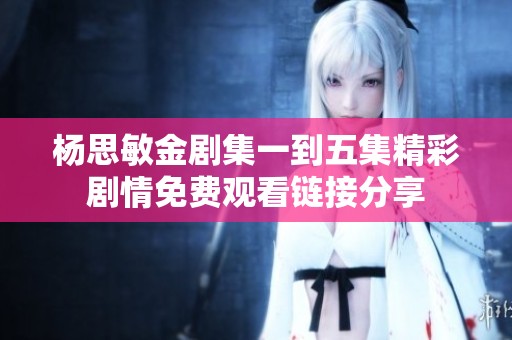 杨思敏金剧集一到五集精彩剧情免费观看链接分享