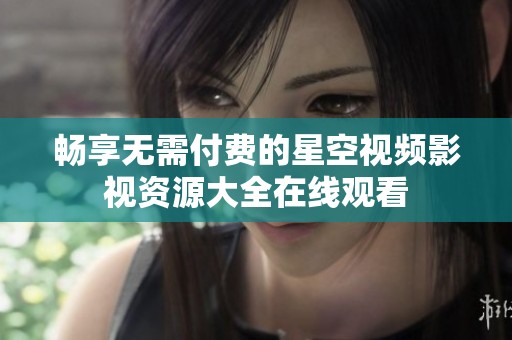 畅享无需付费的星空视频影视资源大全在线观看