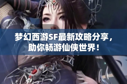 梦幻西游SF最新攻略分享，助你畅游仙侠世界！