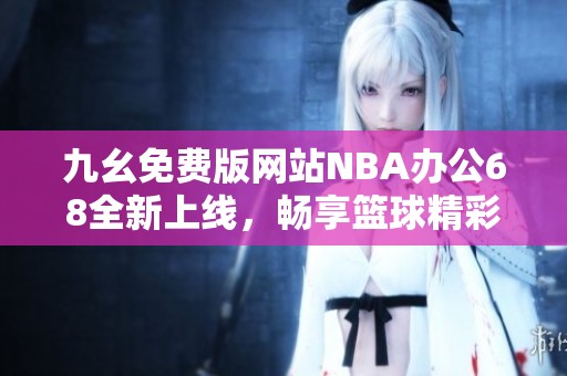 九幺免费版网站NBA办公68全新上线，畅享篮球精彩时刻