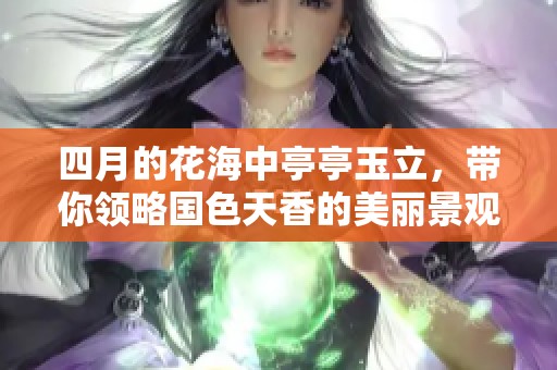 四月的花海中亭亭玉立，带你领略国色天香的美丽景观