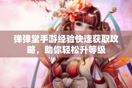 弹弹堂手游经验快速获取攻略，助你轻松升等级