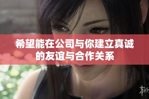 希望能在公司与你建立真诚的友谊与合作关系