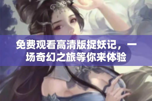 免费观看高清版捉妖记，一场奇幻之旅等你来体验