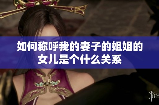 如何称呼我的妻子的姐姐的女儿是个什么关系