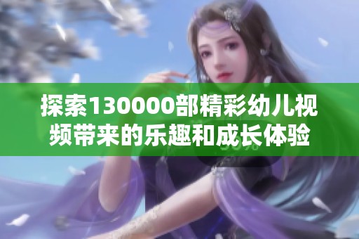 探索130000部精彩幼儿视频带来的乐趣和成长体验