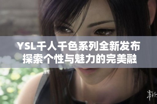 YSL千人千色系列全新发布 探索个性与魅力的完美融合