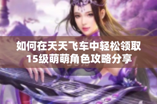 如何在天天飞车中轻松领取15级萌萌角色攻略分享