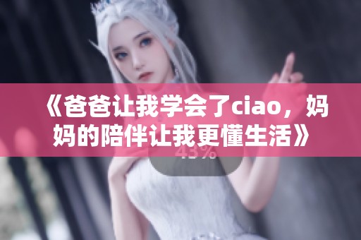 《爸爸让我学会了ciao，妈妈的陪伴让我更懂生活》