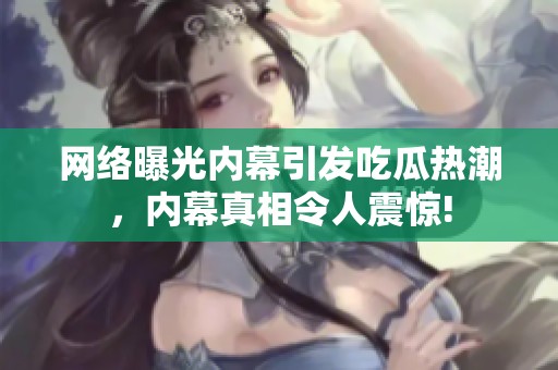 网络曝光内幕引发吃瓜热潮，内幕真相令人震惊!