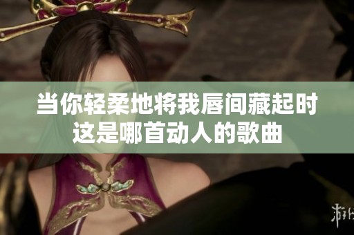 当你轻柔地将我唇间藏起时这是哪首动人的歌曲