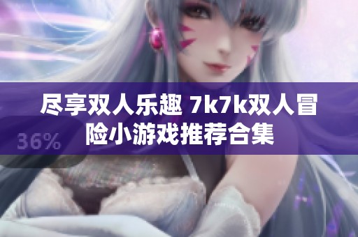 尽享双人乐趣 7k7k双人冒险小游戏推荐合集