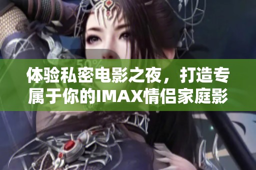 体验私密电影之夜，打造专属于你的IMAX情侣家庭影院
