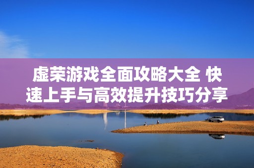 虚荣游戏全面攻略大全 快速上手与高效提升技巧分享