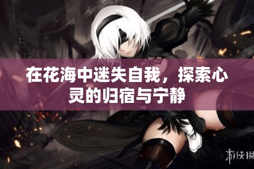 在花海中迷失自我，探索心灵的归宿与宁静