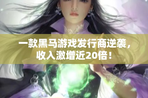 一款黑马游戏发行商逆袭，收入激增近20倍！