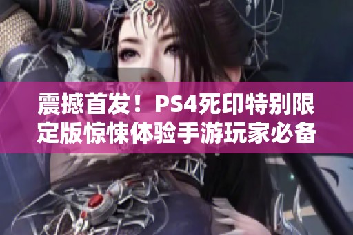 震撼首发！PS4死印特别限定版惊悚体验手游玩家必备