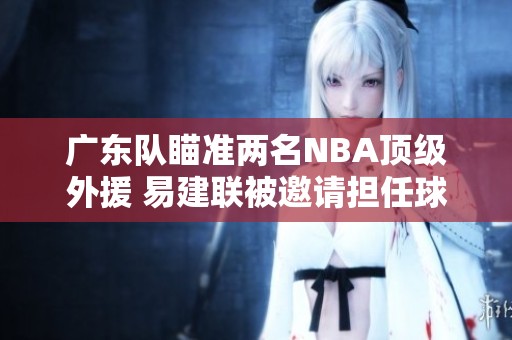 广东队瞄准两名NBA顶级外援 易建联被邀请担任球队顾问