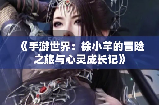 《手游世界：徐小芊的冒险之旅与心灵成长记》
