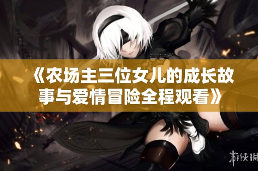 《农场主三位女儿的成长故事与爱情冒险全程观看》