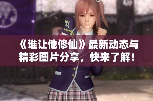 《谁让他修仙》最新动态与精彩图片分享，快来了解！