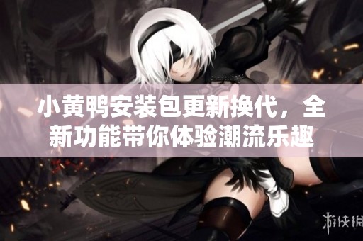 小黄鸭安装包更新换代，全新功能带你体验潮流乐趣