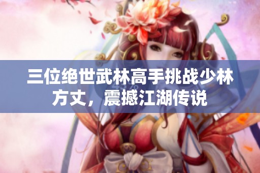 三位绝世武林高手挑战少林方丈，震撼江湖传说