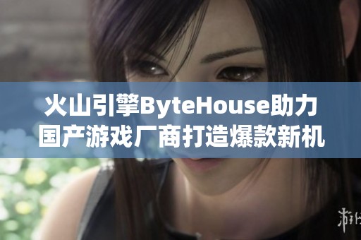 火山引擎ByteHouse助力国产游戏厂商打造爆款新机遇