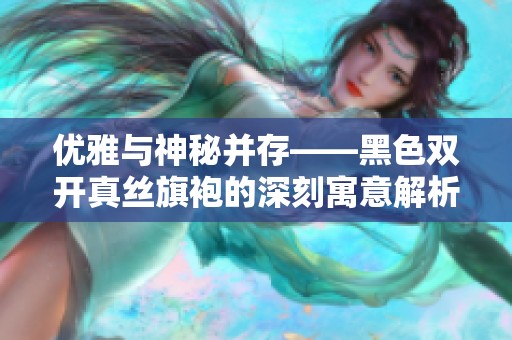 优雅与神秘并存——黑色双开真丝旗袍的深刻寓意解析
