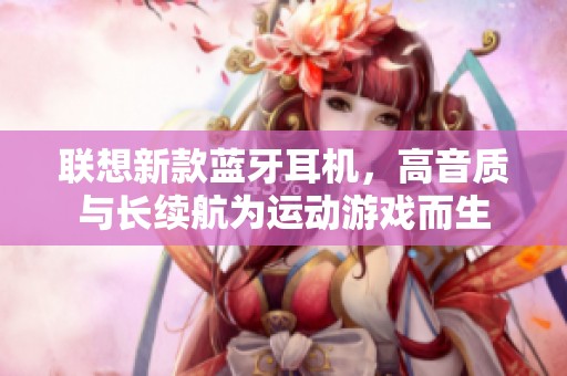 联想新款蓝牙耳机，高音质与长续航为运动游戏而生
