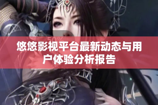 悠悠影视平台最新动态与用户体验分析报告