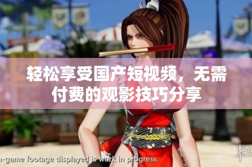 轻松享受国产短视频，无需付费的观影技巧分享