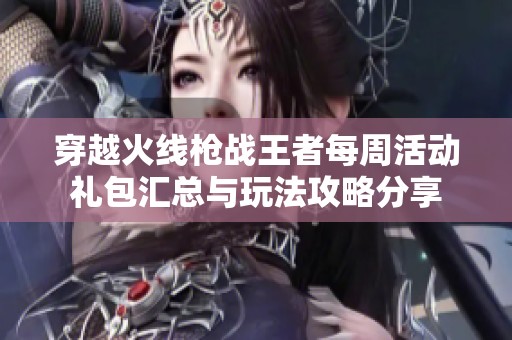 穿越火线枪战王者每周活动礼包汇总与玩法攻略分享
