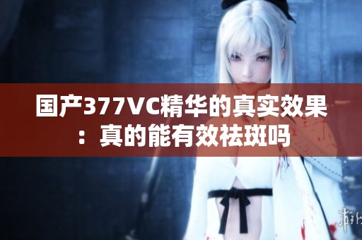国产377VC精华的真实效果：真的能有效祛斑吗