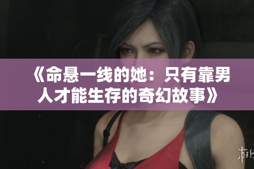 《命悬一线的她：只有靠男人才能生存的奇幻故事》