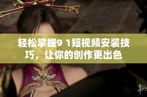 轻松掌握9 1短视频安装技巧，让你的创作更出色