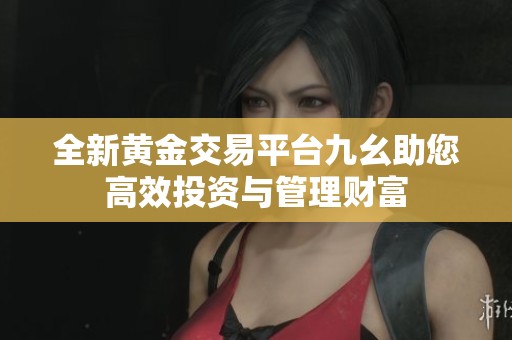 全新黄金交易平台九幺助您高效投资与管理财富