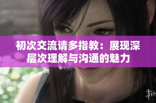 初次交流请多指教：展现深层次理解与沟通的魅力