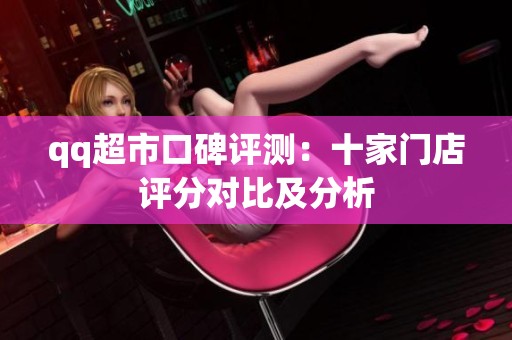 qq超市口碑评测：十家门店评分对比及分析