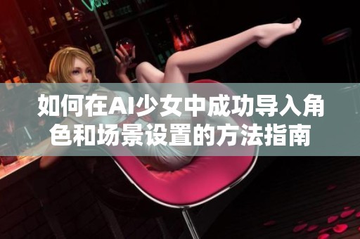 如何在AI少女中成功导入角色和场景设置的方法指南