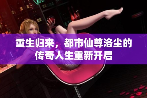 重生归来，都市仙尊洛尘的传奇人生重新开启