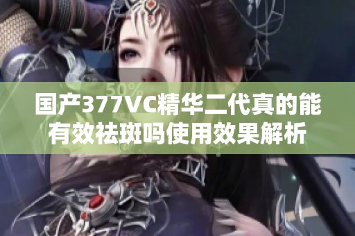 国产377VC精华二代真的能有效祛斑吗使用效果解析