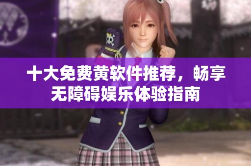 十大免费黄软件推荐，畅享无障碍娱乐体验指南