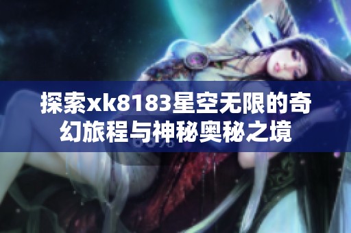 探索xk8183星空无限的奇幻旅程与神秘奥秘之境